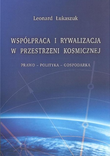 Współpraca i rywalizacja w przestrzeni kosmicznej: prawo-polityka-gospodarka - Leonard Łukaszuk