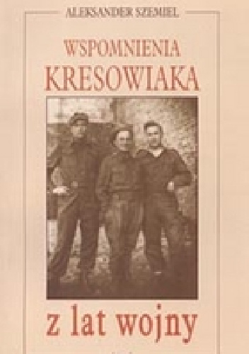 Wspomnienia kresowiaka z lat wojny - Aleksander Szemiel
