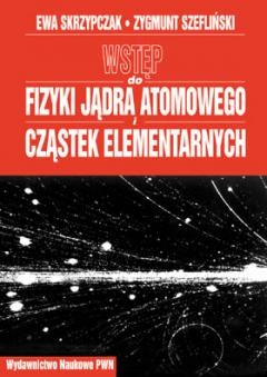 Wstęp do fizyki jądra atomowego i cząstek elementarnych - Ewa Skrzypczak, Zygmunt Szefliński