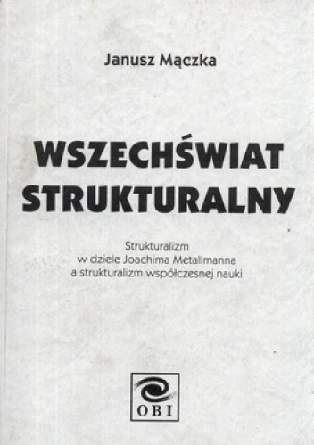 Wszechświat strukturalny. Strukturalizm w dziele Joachima Metallmanna a strukturalizm współczesnej nauki - Janusz Mączka