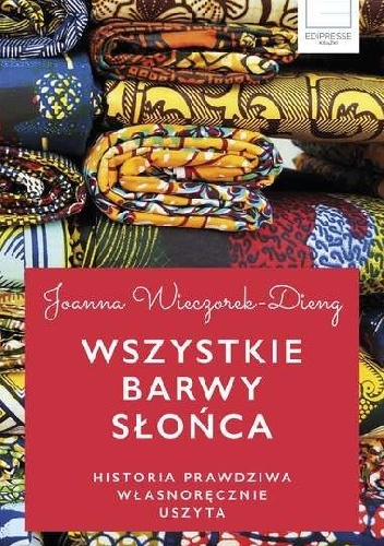 Wszystkie barwy słońca Historie prawdziwe własnoręcznie uszyte - Joanna Dieng-Wieczorek