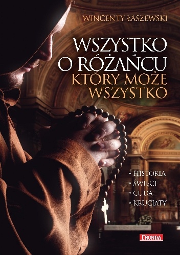 Wszystko o różańcu, który może wszystko. Historia, Święci, Cuda, Krucjaty - Wincenty Łaszewski