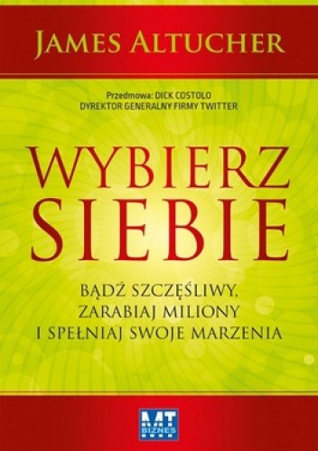 Wybierz siebie. Badź szczęśliwy, zarabiaj miliony i spełniaj swoje marzenia - James Altucher