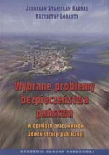 Wybrane problemy bezpieczeństwa państwa w opiniach pracowników administracji publicznej - Jarosław S. Kardas, Krzysztof Loranty