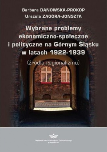 Wybrane problemy ekonomiczno-społeczne i polityczne na Górnym Śląsku w latach 1922-1939 (źródła regionalizmu) - Barbara Danowska-Prokop, Zagóra-Jonszta Urszula