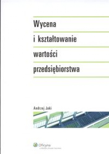 Wycena i kształtowanie wartości przedsiębiorstwa - Andrzej Jaki