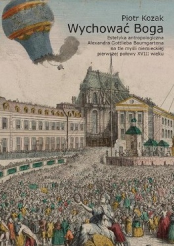 Wychować Boga. Estetyka antropologiczna Alexandra Gottlieba Baumgartena na tle myśli niemieckiej pierwszej połowy XVIII wieku - Piotr Kozak