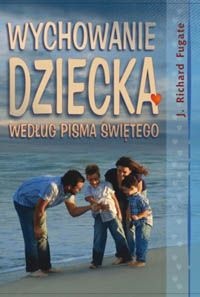 WYCHOWANIE DzIECKA WG PISMA śWIęTEGO - Richard Fugate