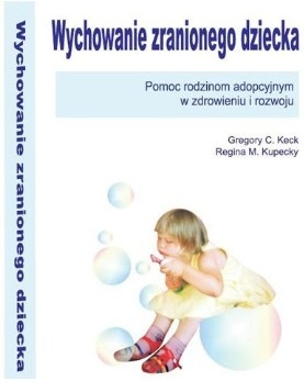 Wychowanie zranionego dziecka. Pomoc rodzinom adopcyjnym w zdrowieniu i rozwoju - Gregory C. Keck, Regina M. Kupecky