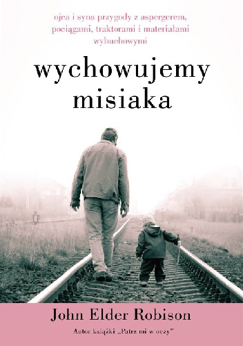Wychowujemy Misiaka. Ojca i syna przygody z Aspergerem, pociągami, traktorami i materiałami wybuchowymi - John Elder Robison