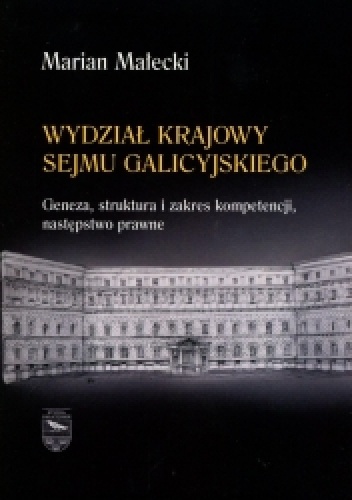 Wydział Krajowy Sejmu Galicyjskiego. Geneza, struktura i zakres kompetencji, następstwo prawne - Marian Małecki