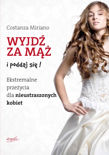 Wyjdź za mąż i poddaj się. Ekstremalne przeżycia dla nieustraszonych kobiet - Costanza Miriano