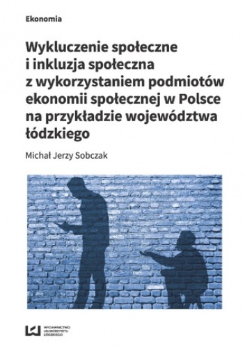 Wykluczenie społeczne i inkluzja społeczna z wykorzystaniem podmiotów ekonomii społecznej w Polsce na przykładzie województwa łódzkiego - Jerzy Sobczak Michał
