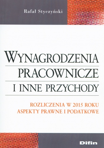 Wynagrodzenia pracownicze i inne przychody. Rozliczenia w 2015 roku. Aspekty prawne i podatkowe - Rafał Styczyński