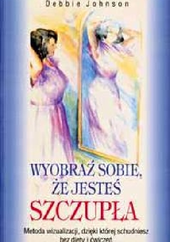 Wyobraź sobie, że jesteś szczupła. Metoda wizualizacji, dzięki której schudniesz bez diety i ćwiczeń - Debbie Johnson