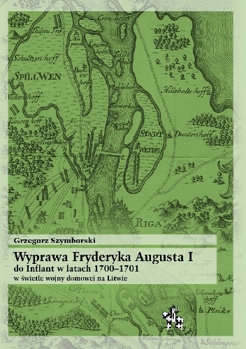 Wyprawa Fryderyka Augusta I do Inflant 1700–1701 w świetle wojny domowej na Litwie - Grzegorz Szymborski