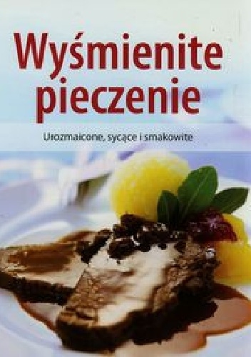 Wyśmienite pieczenie. Urozmaicone, sycące i smakowite - praca zbiorowa