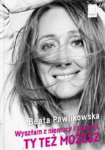 Wyszłam z niemocy i depresji, ty też możesz - Beata Pawlikowska