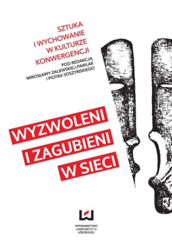 Wyzwoleni i zagubieni w sieci. Sztuka i wychowanie w kulturze konwergencji - Mirosława Zalewska-Pawlak, Piotr Soszyński