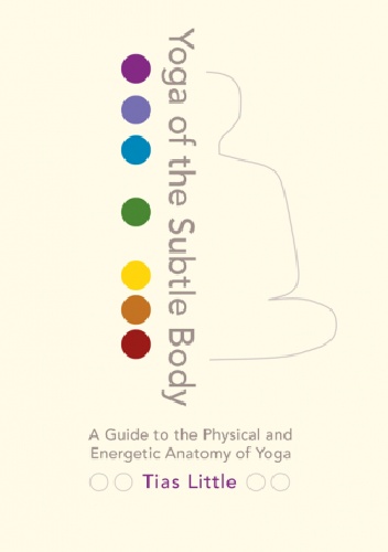 Yoga of the Subtle Body. A Guide to the Physical and Energetic Anatomy of Yoga - Tias Little