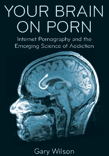 Your Brain on Porn: Internet Pornography and the Emerging Science of Addiction - Gary Wilson