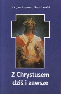 Z Chrystusem dziś i zawsze - Jan Szymborski