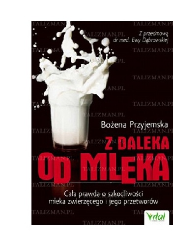 Z daleka od mleka. Cała prawda o szkodliwości mleka zwierzęcego i jego przetworów - Bożena Przyjemska