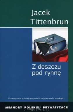 Z deszczu pod rynnę. Meandry polskiej prywatyzacji. Tom I - Jacek Tittenbrun