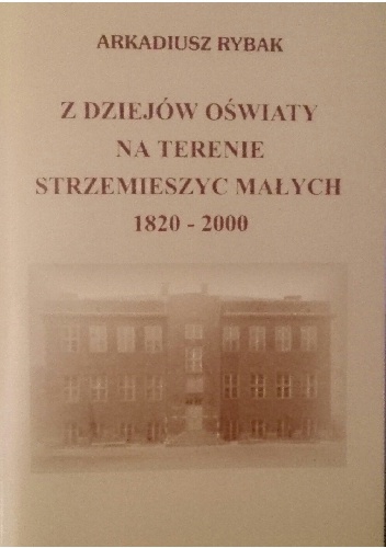 Z dziejów oświaty na terenie Strzemieszyc Małych 1820-2000 - Arkadiusz Rybak