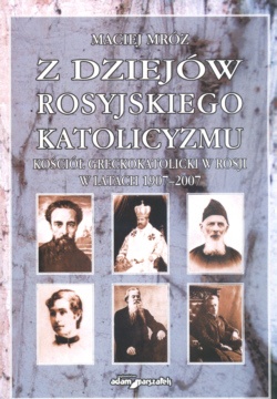 z dziejów rosyjskiego katolicyzmu Kościół greckokatolicki w Rosji w latach 1907-2007 - Maciej Mróz