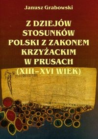 Z dziejów stosunków Polski z zakonem Krzyżackim w Prusach (XIII-XVI wiek). - Janusz Grabowski