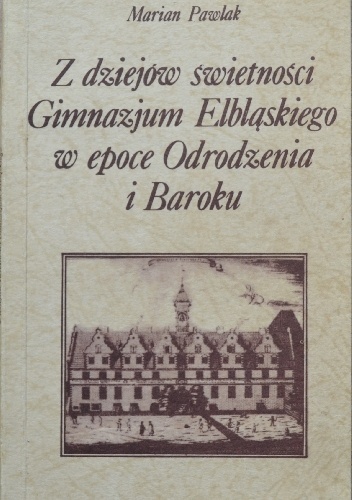 Z dziejów świetności Gimnazjum Elbląskiego w epoce Odrodzenia i Baroku - Marian Pawlak