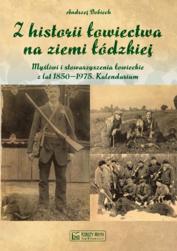 Z historii łowiectwa na ziemi łódzkiej. Myśliwi i stowarzyszenia łowieckie z lat 1850 - 1975. Kalendarium - Andrzej Dobiech