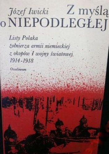 Z myślą o Niepodległej ...: listy Polaka, żołnierza armii niemieckiej, z okopów I wojny światowej : 1914-1918 - Józef Iwicki
