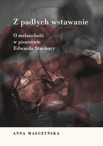 Z padłych wstawanie. O melancholii w pisarstwie Edwarda Stachury - Anna Małczyńska