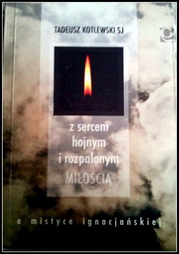 Z sercem hojnym i rozpalonym miłością. O mistyce ignacjańskiej - Tadeusz Kotlewski SJ