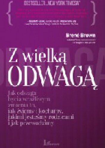 Z wielką odwagą. Jak odwaga bycia wrażliwym zmienia to, jak żyjemy i kochamy, jakimi jesteśmy rodzicami i jak przewodzimy - Brené Brown