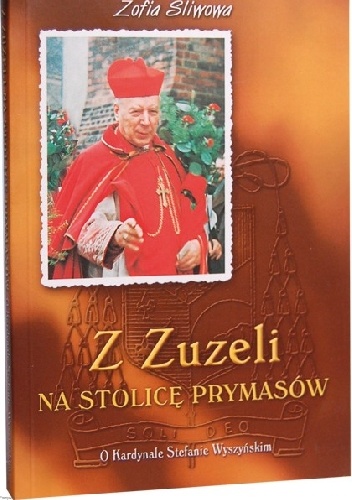 Z Zuzeli na Stolicę Prymasów: O Kardynale Stefanie Wyszyńskim - Zofia Śliwowa