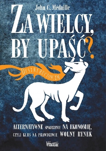 Za wielcy, by upaść? Alternatywne spojrzenie na ekonomię, czyli kurs na prawdziwie wolny rynek. - John Médaille