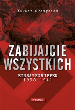 Zabijajcie wszystkich. Einsatzgruppen 1938-1941. - Łukasz Gładysiak