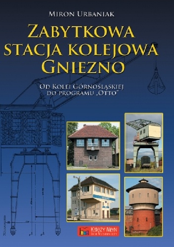 Zabytkowa stacja kolejowa Gniezno. Od Kolei Górnośląskiej do Planu Otto - Miron Urbaniak