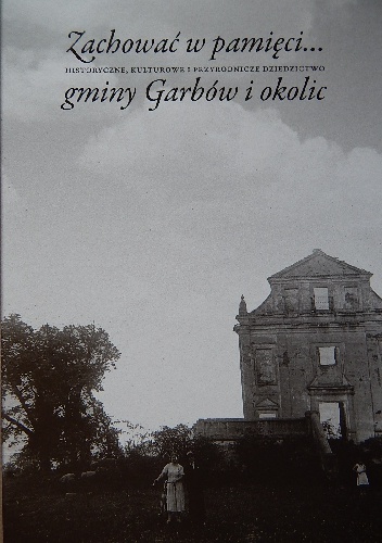 Zachować w pamięci... Historyczne, kulturowe i przyrodnicze dziedzictwo gminy Garbów i okolic - praca zbiorowa