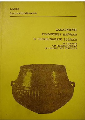 Zagadnienia etnogenezy Słowian w historiografii polskiej : w okresie od średniowiecza do końca XIX stulecia - Lucyna Szafran-Szadkowska