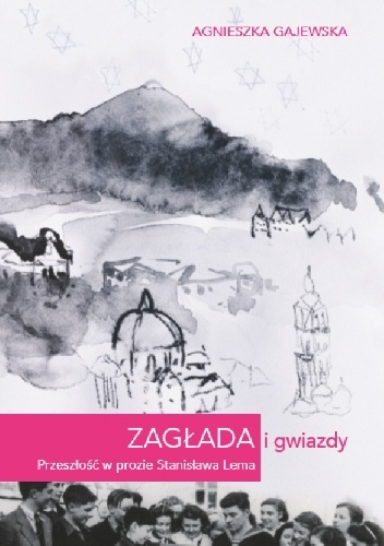 Zagłada i gwiazdy. Przeszłość w prozie Stanisława Lema - Agnieszka Gajewska