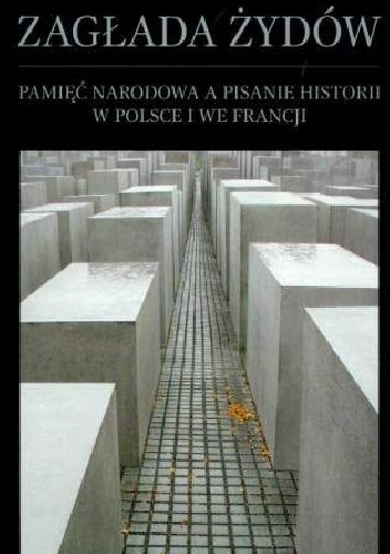 Zagłada Żydów. Pamięć narodowa a pisanie historii w Polsce i we Francji
