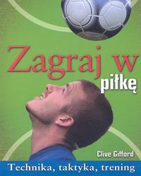 Zagraj w piłkę. Technika, taktyka, trening - Clive Gifford
