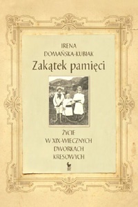 Zakątek pamięci. Życie w XIX-wiecznych dworkach kresowych - Irena Domańska-Kubiak
