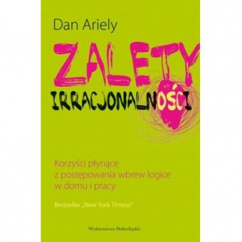 Zalety Irracjonalności - korzyści płynące z postępowania wbrew logice w domu i pracy - Dan Ariely