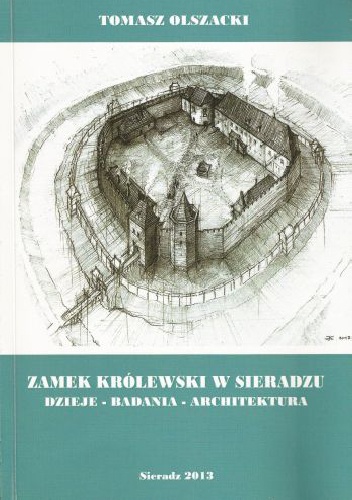 Zamek królewski w Sieradzu. Dzieje - badania - architektura - Tomasz Olszacki