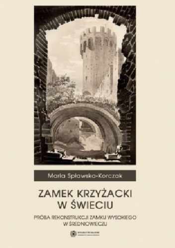 Zamek Krzyżacki w Świeciu. Próba rekonstrukcji zamku wysokiego w średniowieczu - Maria Spławska-Korczak